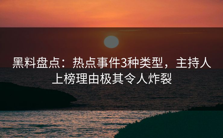 黑料盘点：热点事件3种类型，主持人上榜理由极其令人炸裂