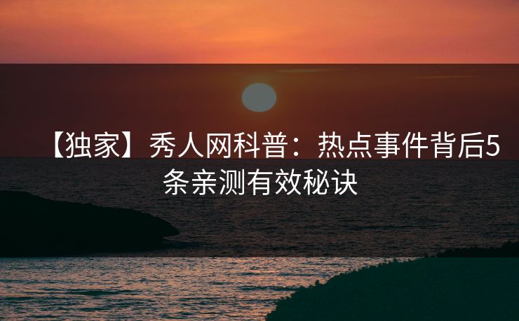 【独家】秀人网科普：热点事件背后5条亲测有效秘诀