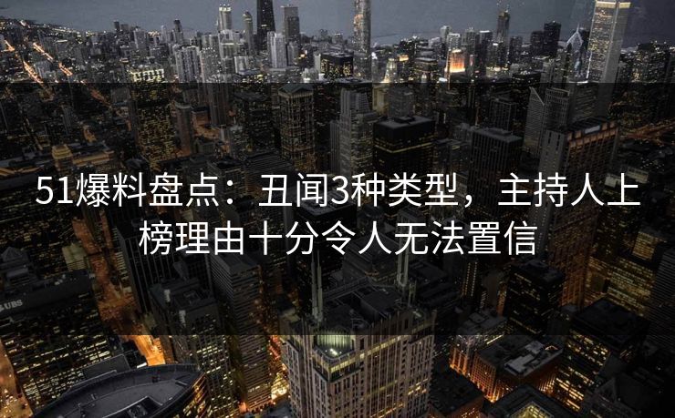 51爆料盘点：丑闻3种类型，主持人上榜理由十分令人无法置信