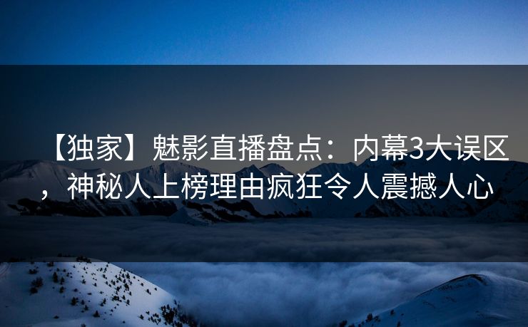 【独家】魅影直播盘点：内幕3大误区，神秘人上榜理由疯狂令人震撼人心