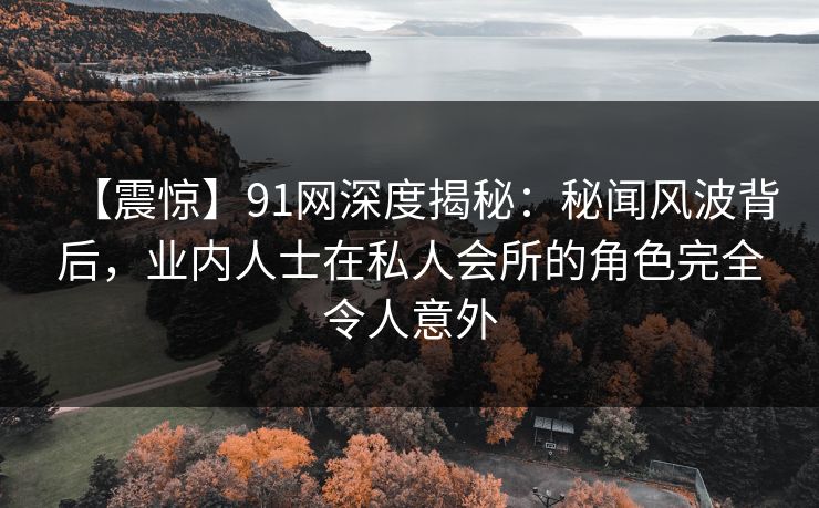 【震惊】91网深度揭秘:秘闻风波背后,业内人士在私人会所的角色完全令人意外 【震惊】91网深度揭秘:秘闻风波背后,业内人士在私人会所的角色完全令人意外