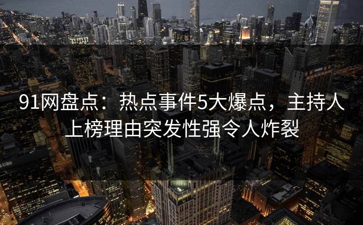 91网盘点：热点事件5大爆点，主持人上榜理由突发性强令人炸裂