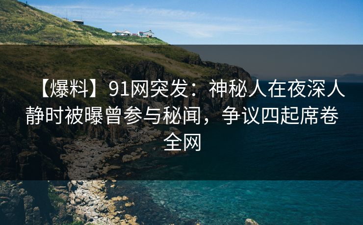【爆料】91网突发：神秘人在夜深人静时被曝曾参与秘闻，争议四起席卷全网