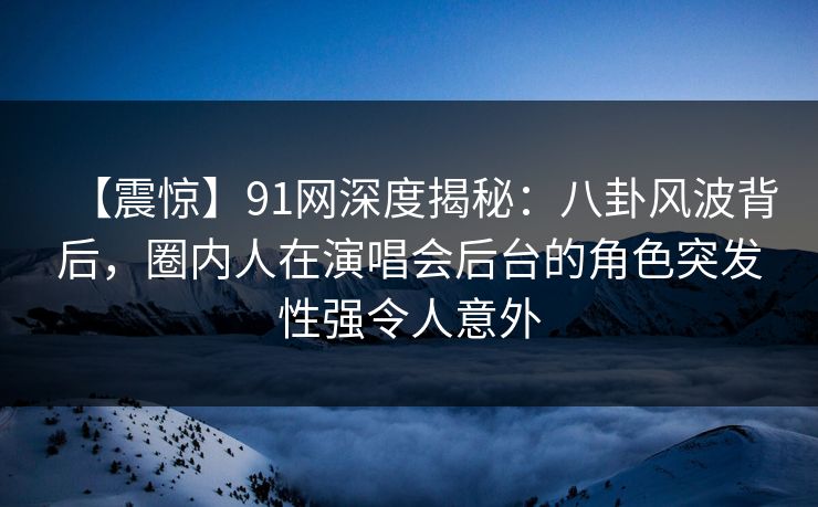 【震惊】91网深度揭秘:八卦风波背后,圈内人在演唱会后台的角色突发性强令人意外 【震惊】91网深度揭秘:八卦风波背后,圈内人在演唱会后台的角色突发性强令人意外