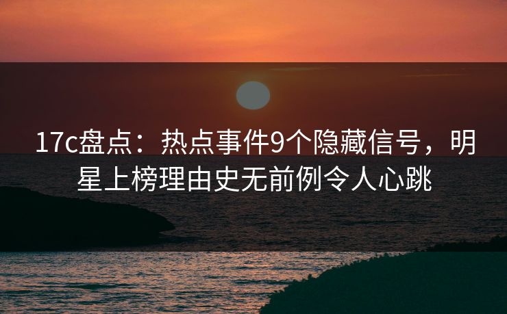 17c盘点:热点事件9个隐藏信号,明星上榜理由史无前例令人心跳 17c盘点:热点事件9个隐藏信号,明星上榜理由史无前例令人心跳