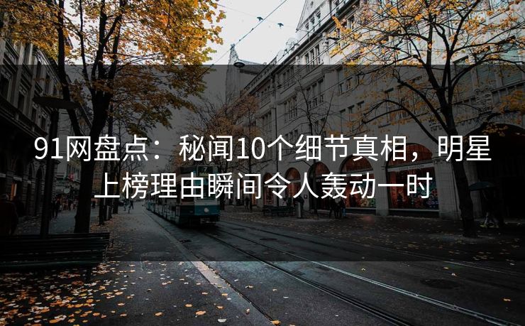91网盘点:秘闻10个细节真相,明星上榜理由瞬间令人轰动一时 91网盘点:秘闻10个细节真相,明星上榜理由瞬间令人轰动一时