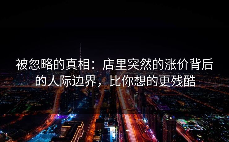 被忽略的真相:店里突然的涨价背后的人际边界,比你想的更残酷