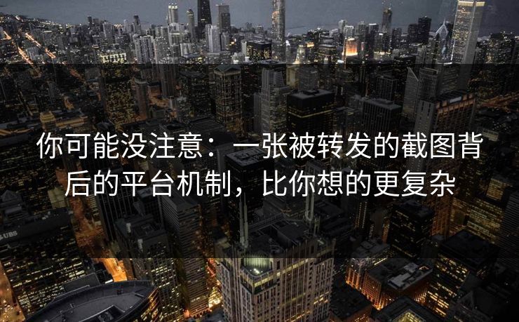 你可能没注意：一张被转发的截图背后的平台机制，比你想的更复杂