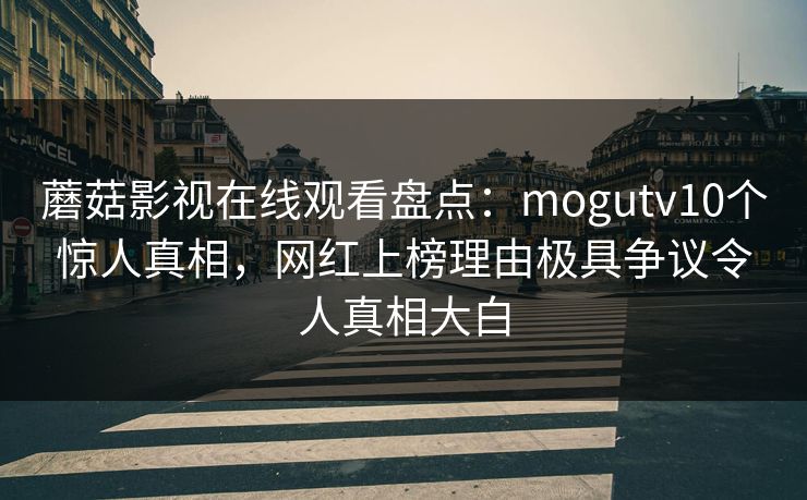 蘑菇影视在线观看盘点:mogutv10个惊人真相,网红上榜理由极具争议令人真相大白