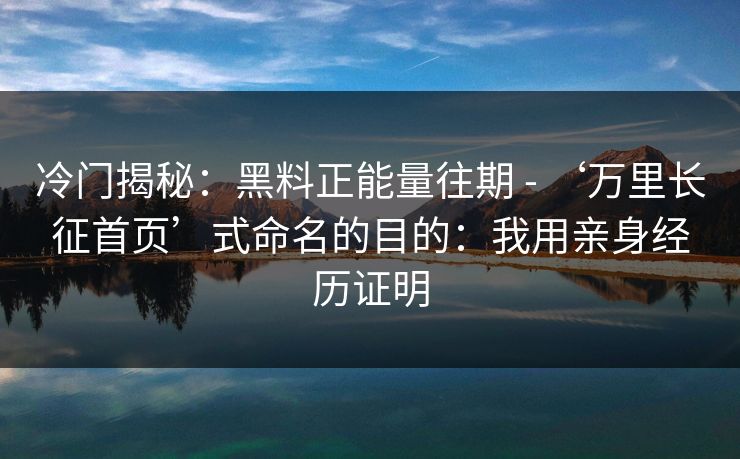 冷门揭秘：黑料正能量往期 - ‘万里长征首页’式命名的目的：我用亲身经历证明