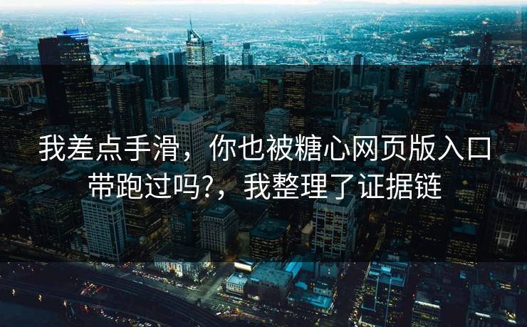 我差点手滑,你也被糖心网页版入口带跑过吗?,我整理了证据链