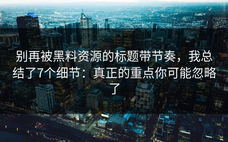 别再被黑料资源的标题带节奏,我总结了7个细节:真正的重点你可能忽略了
