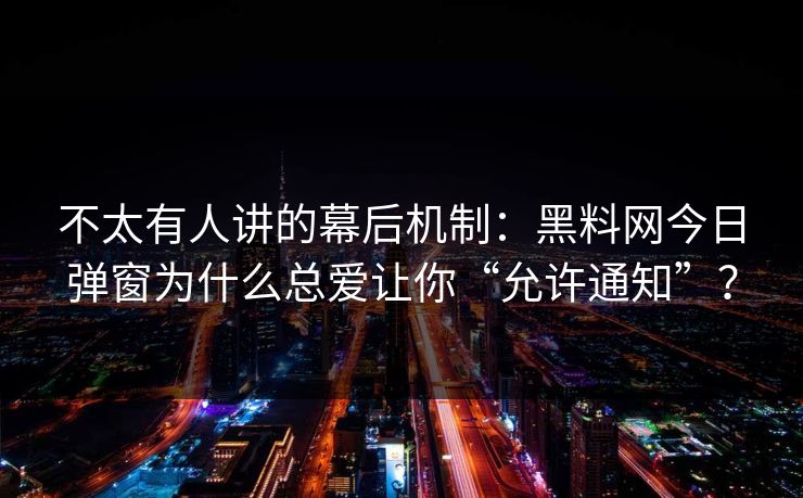 不太有人讲的幕后机制:黑料网今日弹窗为什么总爱让你“允许通知”?