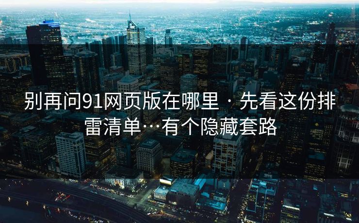 别再问91网页版在哪里 · 先看这份排雷清单…有个隐藏套路