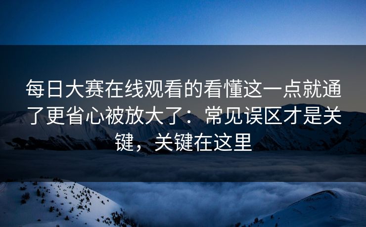 每日大赛在线观看的看懂这一点就通了更省心被放大了:常见误区才是关键,关键在这里