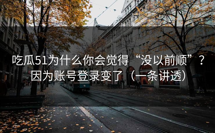 吃瓜51为什么你会觉得“没以前顺”？因为账号登录变了（一条讲透）