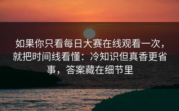 如果你只看每日大赛在线观看一次，就把时间线看懂：冷知识但真香更省事，答案藏在细节里