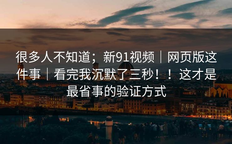很多人不知道；新91视频｜网页版这件事｜看完我沉默了三秒！！这才是最省事的验证方式