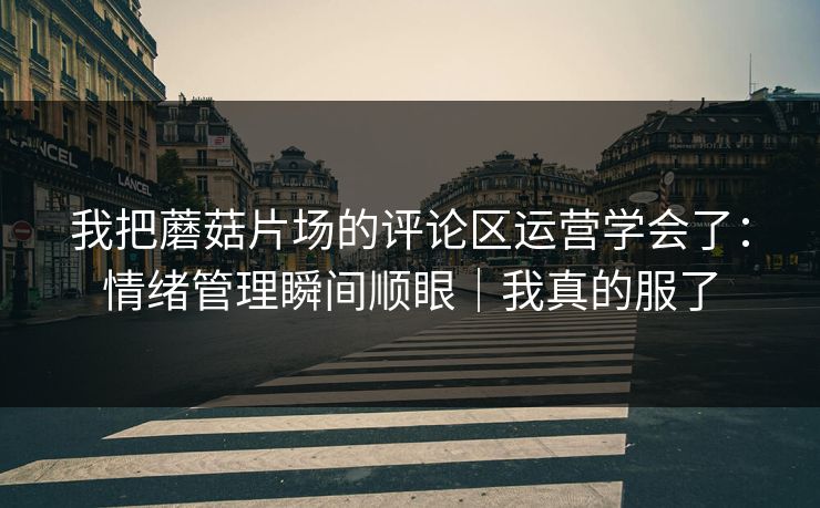 我把蘑菇片场的评论区运营学会了:情绪管理瞬间顺眼|我真的服了 我把蘑菇片场的评论区运营学会了:情绪管理瞬间顺眼|我真的服了