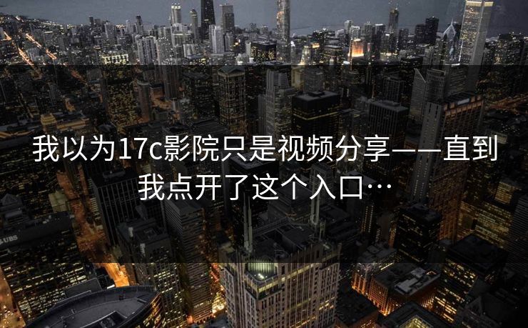 我以为17c影院只是视频分享——直到我点开了这个入口…