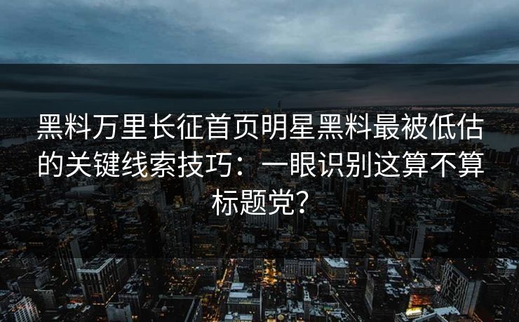 黑料万里长征首页明星黑料最被低估的关键线索技巧:一眼识别这算不算标题党? 黑料万里长征首页明星黑料最被低估的关键线索技巧:一眼识别这算不算标题党?