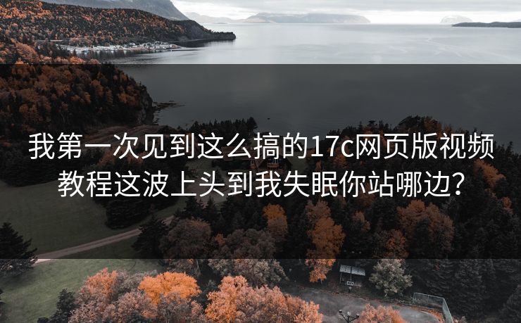我第一次见到这么搞的17c网页版视频教程这波上头到我失眠你站哪边？