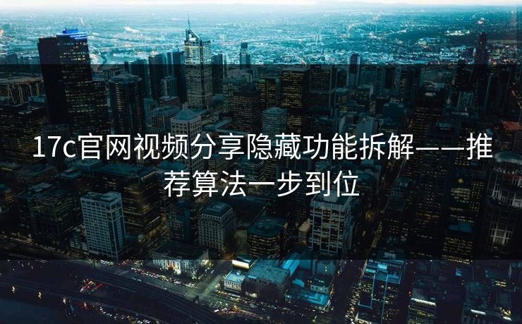 17c官网视频分享隐藏功能拆解——推荐算法一步到位