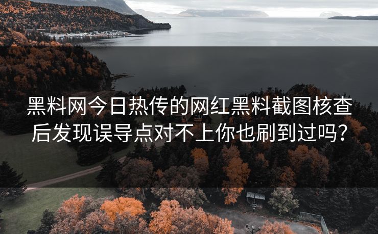 黑料网今日热传的网红黑料截图核查后发现误导点对不上你也刷到过吗? 黑料网今日热传的网红黑料截图核查后发现误导点对不上你也刷到过吗?