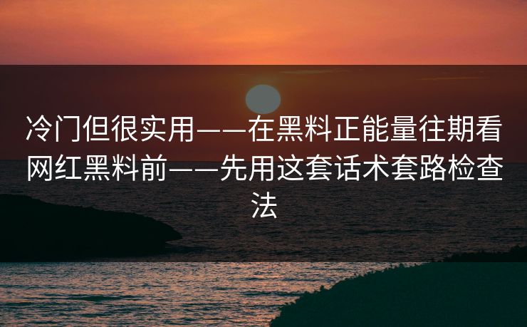 冷门但很实用——在黑料正能量往期看网红黑料前——先用这套话术套路检查法