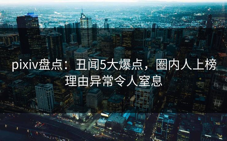 pixiv盘点：丑闻5大爆点，圈内人上榜理由异常令人窒息