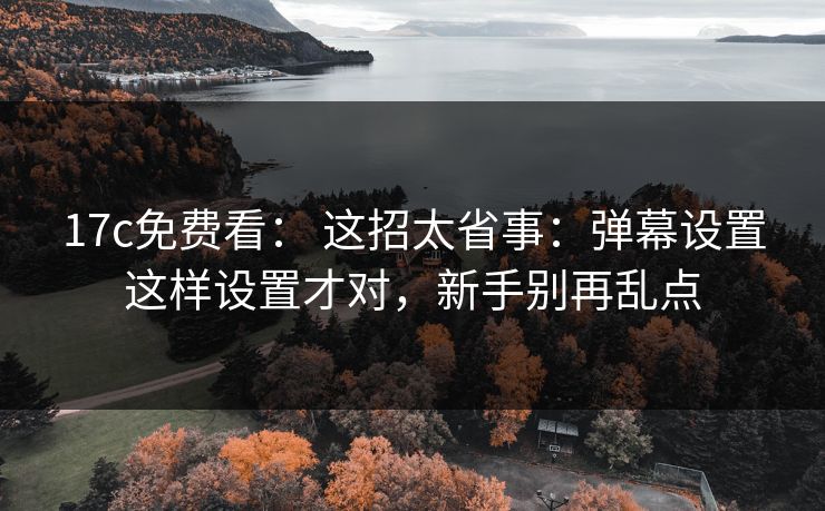 17c免费看： 这招太省事：弹幕设置这样设置才对，新手别再乱点