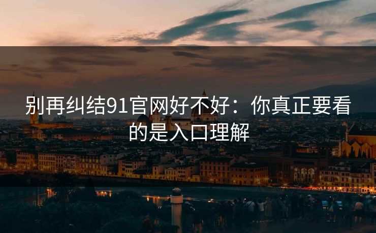 别再纠结91官网好不好：你真正要看的是入口理解