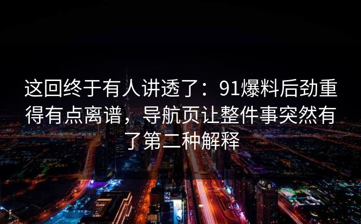 这回终于有人讲透了：91爆料后劲重得有点离谱，导航页让整件事突然有了第二种解释